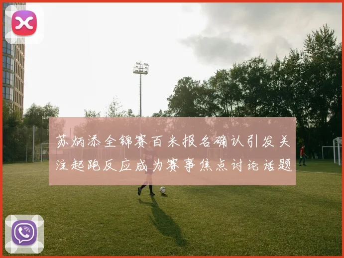苏炳添全锦赛百米报名确认引发关注起跑反应成为赛事焦点讨论话题