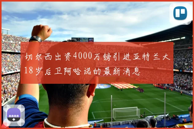 切尔西出资4000万镑引进亚特兰大18岁后卫阿哈诺的最新消息