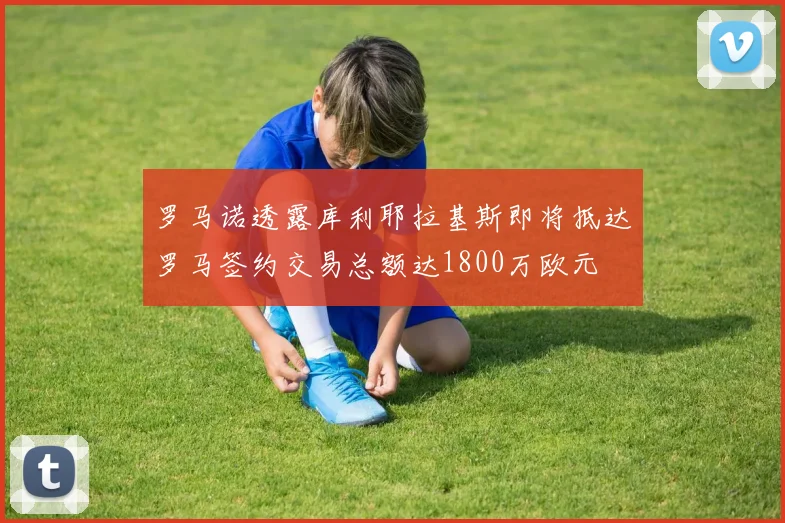 罗马诺透露库利耶拉基斯即将抵达罗马签约交易总额达1800万欧元