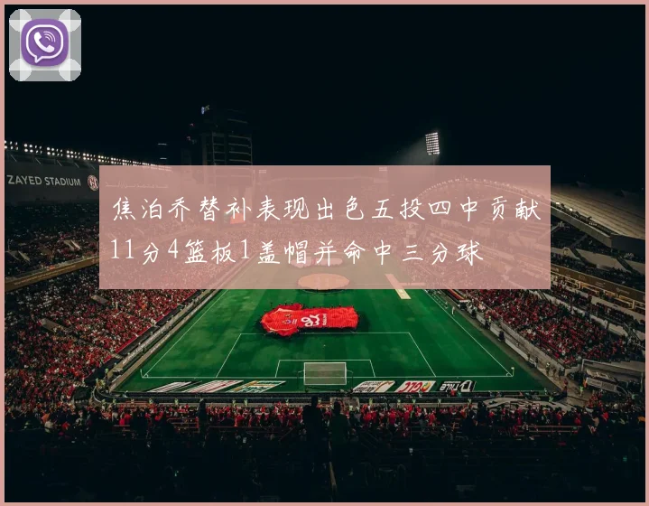 焦泊乔替补表现出色五投四中贡献11分4篮板1盖帽并命中三分球