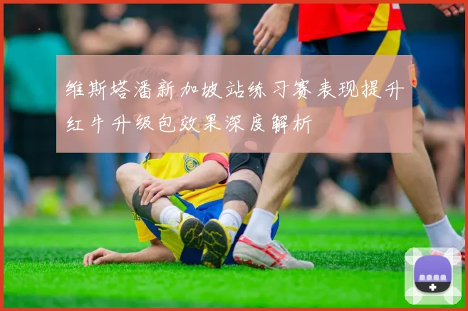 维斯塔潘新加坡站练习赛表现提升红牛升级包效果深度解析