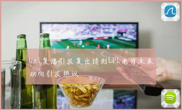 Uzi复播引发复出猜测LPL老将未来动向引发热议
