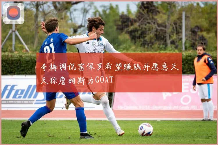 夸梅调侃富保罗希望赚钱并愿意天天称詹姆斯为GOAT